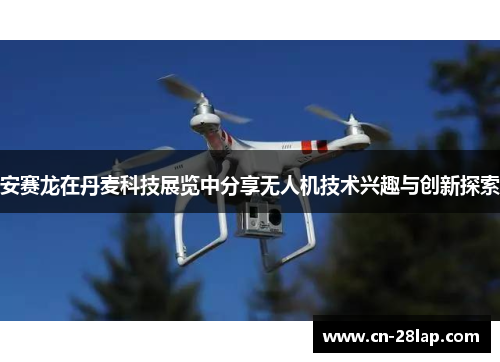 安赛龙在丹麦科技展览中分享无人机技术兴趣与创新探索