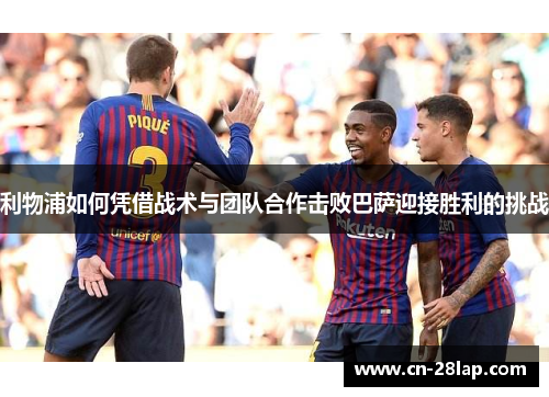 利物浦如何凭借战术与团队合作击败巴萨迎接胜利的挑战