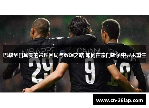 巴黎圣日耳曼的管理困局与辉煌之路 如何在豪门纷争中寻求重生