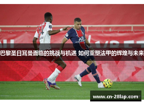 巴黎圣日耳曼面临的挑战与机遇 如何重塑法甲的辉煌与未来