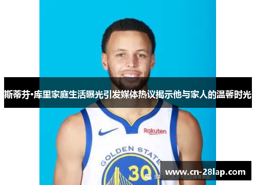 斯蒂芬·库里家庭生活曝光引发媒体热议揭示他与家人的温馨时光
