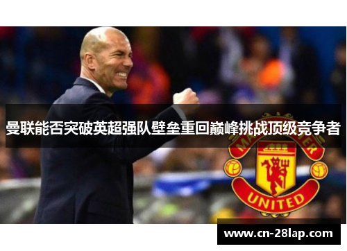曼联能否突破英超强队壁垒重回巅峰挑战顶级竞争者