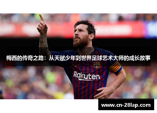 梅西的传奇之路：从天赋少年到世界足球艺术大师的成长故事