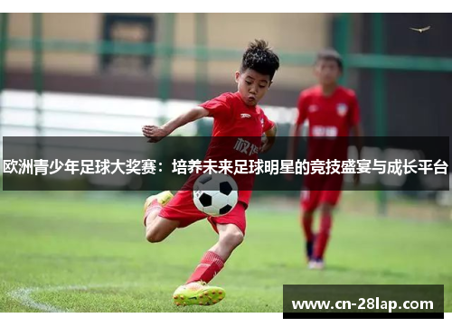 欧洲青少年足球大奖赛：培养未来足球明星的竞技盛宴与成长平台