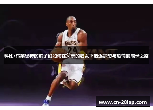 科比·布莱恩特的孩子们如何在父亲的启发下追逐梦想与热情的成长之路