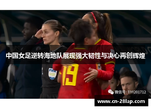 中国女足逆转海地队展现强大韧性与决心再创辉煌