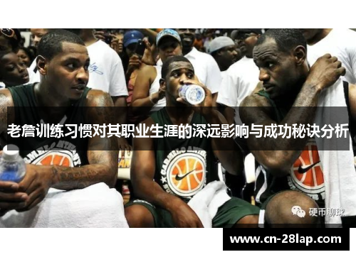老詹训练习惯对其职业生涯的深远影响与成功秘诀分析