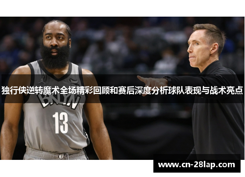 独行侠逆转魔术全场精彩回顾和赛后深度分析球队表现与战术亮点