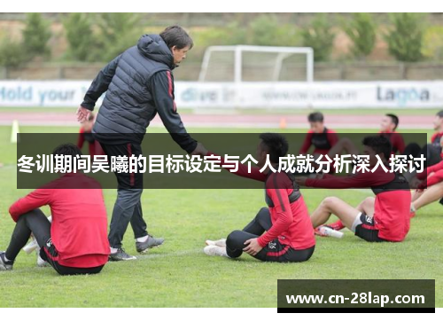 冬训期间吴曦的目标设定与个人成就分析深入探讨