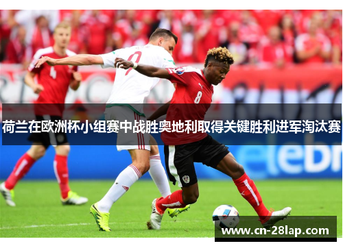 荷兰在欧洲杯小组赛中战胜奥地利取得关键胜利进军淘汰赛