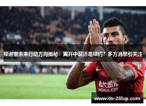 穆谢奎未来行动方向揭秘：离开中超还是续约？多方消息引关注
