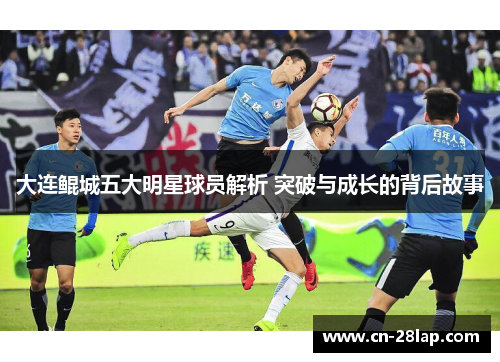 大连鲲城五大明星球员解析 突破与成长的背后故事