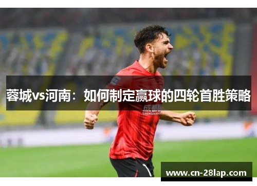 蓉城vs河南：如何制定赢球的四轮首胜策略
