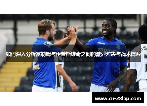 如何深入分析富勒姆与伊普斯维奇之间的激烈对决与战术博弈
