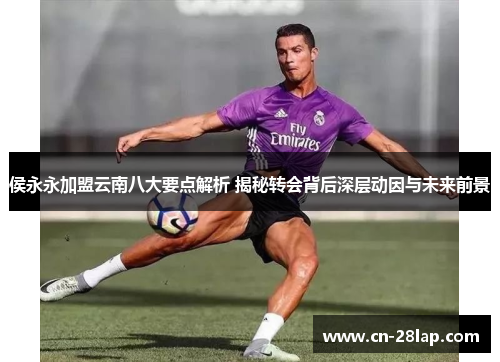 侯永永加盟云南八大要点解析 揭秘转会背后深层动因与未来前景