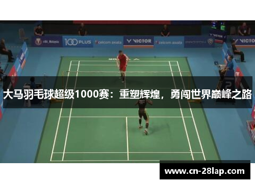 大马羽毛球超级1000赛：重塑辉煌，勇闯世界巅峰之路