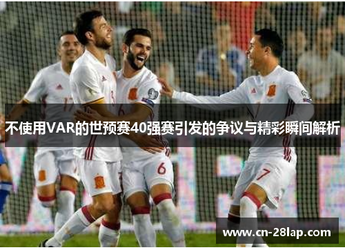不使用VAR的世预赛40强赛引发的争议与精彩瞬间解析