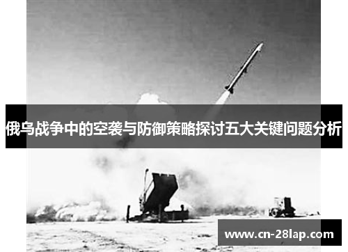 俄乌战争中的空袭与防御策略探讨五大关键问题分析