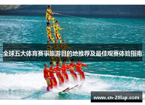 全球五大体育赛事旅游目的地推荐及最佳观赛体验指南