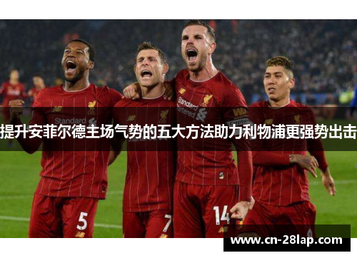 提升安菲尔德主场气势的五大方法助力利物浦更强势出击