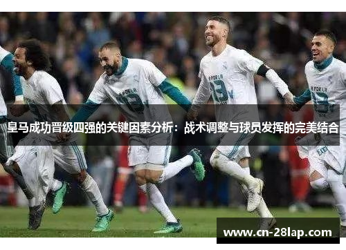 皇马成功晋级四强的关键因素分析：战术调整与球员发挥的完美结合
