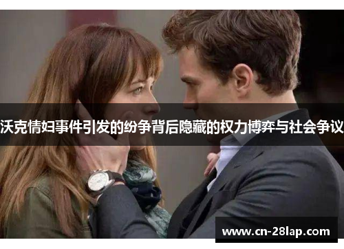 沃克情妇事件引发的纷争背后隐藏的权力博弈与社会争议