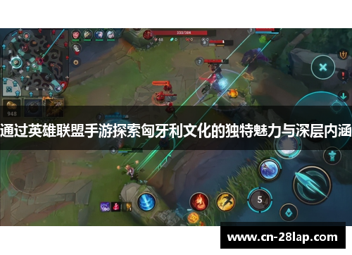 通过英雄联盟手游探索匈牙利文化的独特魅力与深层内涵
