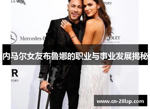 内马尔女友布鲁娜的职业与事业发展揭秘