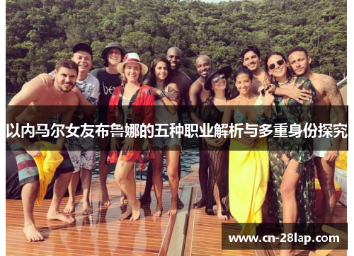 以内马尔女友布鲁娜的五种职业解析与多重身份探究